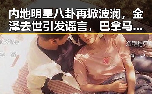 内地明星八卦再掀波澜，金泽去世引发谣言，巴拿马越狱事件震动全球