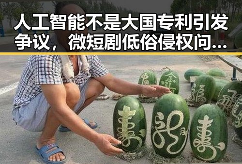 人工智能不是大国专利引发争议，微短剧低俗侵权问题也成为焦点