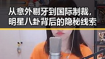 从意外剔牙到国际制裁，明星八卦背后的隐秘线索